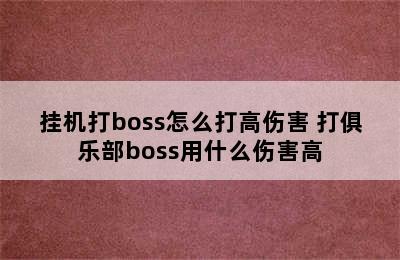 挂机打boss怎么打高伤害 打俱乐部boss用什么伤害高